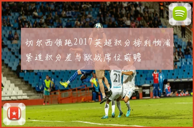 切尔西领跑2017英超积分榜利物浦紧追积分差与欧战席位前瞻