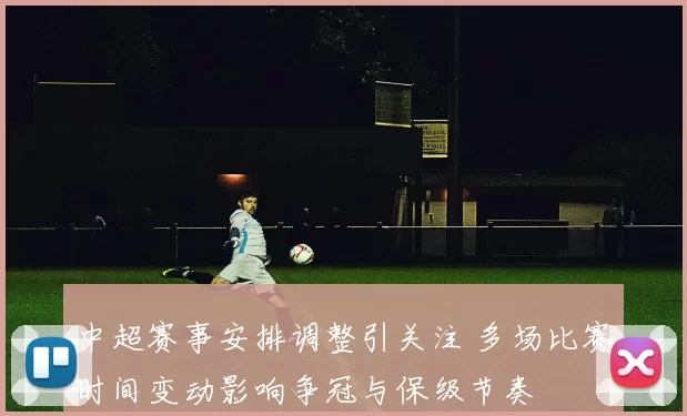 中超赛事安排调整引关注 多场比赛时间变动影响争冠与保级节奏