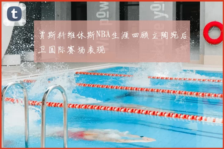 贾斯科维休斯NBA生涯回顾立陶宛后卫国际赛场表现