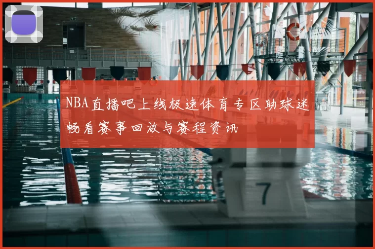 NBA直播吧上线极速体育专区助球迷畅看赛事回放与赛程资讯