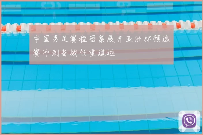 中国男足赛程密集展开亚洲杯预选赛冲刺备战任重道远