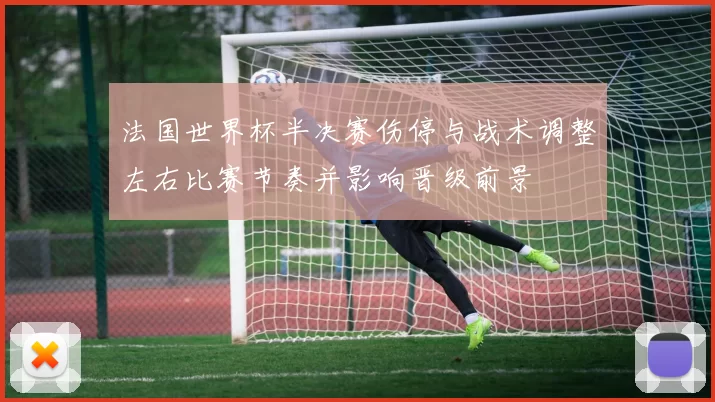 法国世界杯半决赛伤停与战术调整左右比赛节奏并影响晋级前景