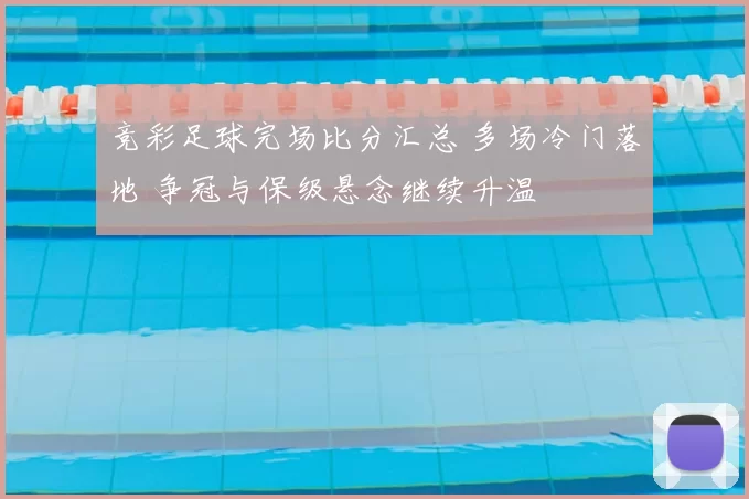 竞彩足球完场比分汇总 多场冷门落地 争冠与保级悬念继续升温