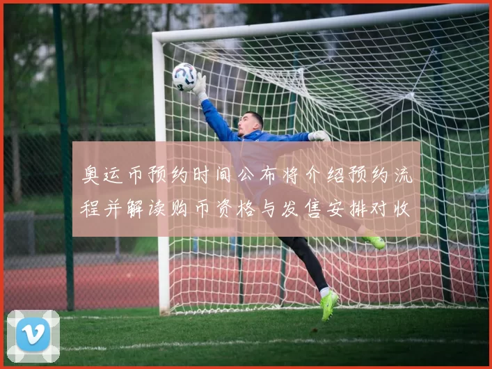 奥运币预约时间公布将介绍预约流程并解读购币资格与发售安排对收藏影响