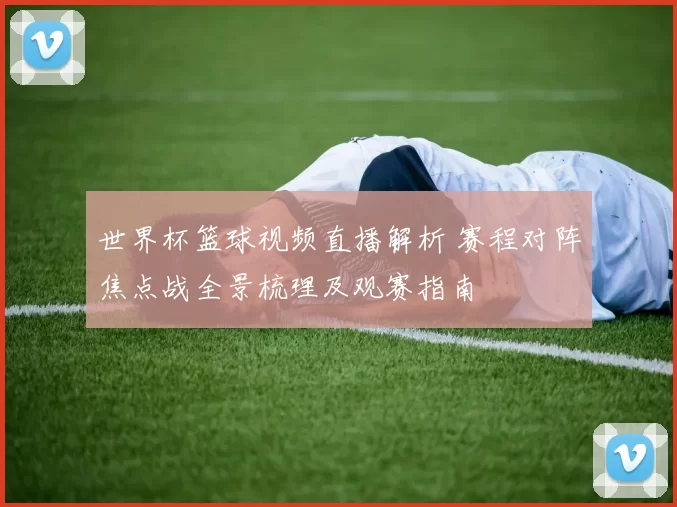 世界杯篮球视频直播解析 赛程对阵焦点战全景梳理及观赛指南