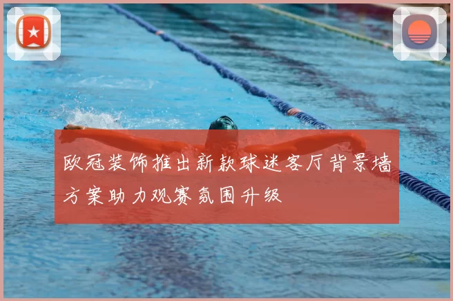 欧冠装饰推出新款球迷客厅背景墙方案助力观赛氛围升级