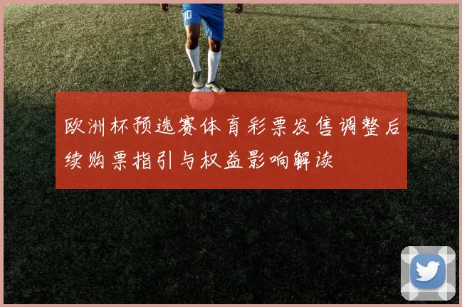 欧洲杯预选赛体育彩票发售调整后续购票指引与权益影响解读