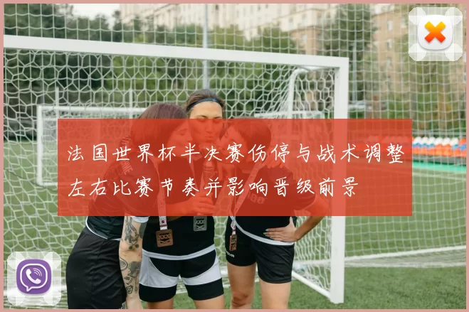 法国世界杯半决赛伤停与战术调整左右比赛节奏并影响晋级前景