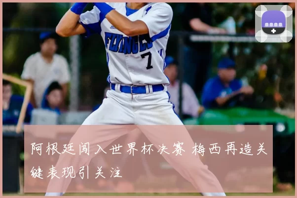 阿根廷闯入世界杯决赛 梅西再造关键表现引关注