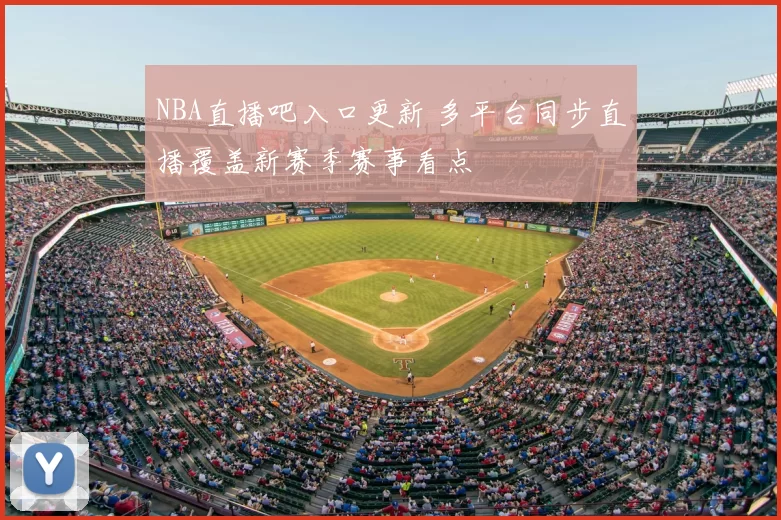 NBA直播吧入口更新 多平台同步直播覆盖新赛季赛事看点