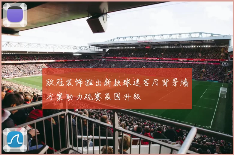 欧冠装饰推出新款球迷客厅背景墙方案助力观赛氛围升级