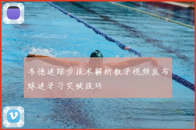 韦德迷踪步技术解析教学视频发布球迷学习突破技巧