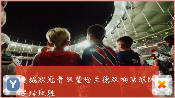 曼城欧冠晋级望哈兰德双响助球队逆转取胜