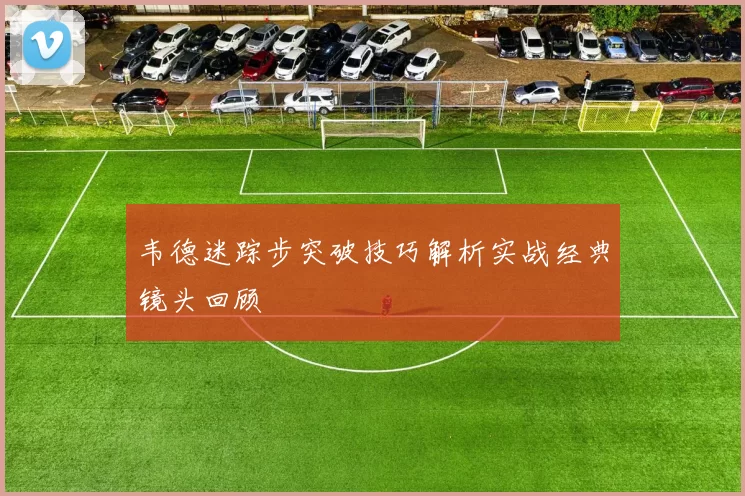 韦德迷踪步突破技巧解析实战经典镜头回顾