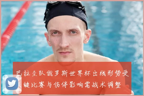 巴拉圭队俄罗斯世界杯出线形势受关键比赛与伤停影响需战术调整