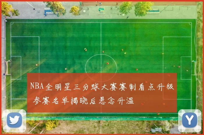 NBA全明星三分球大赛赛制看点升级 参赛名单揭晓后悬念升温