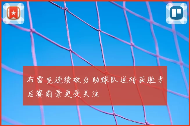 布雷克连续砍分助球队逆转获胜季后赛前景更受关注