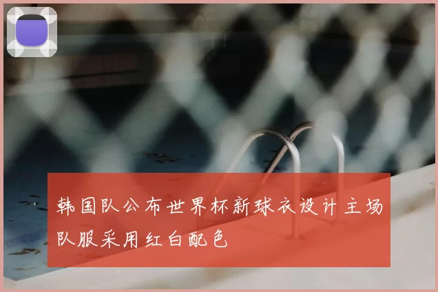 韩国队公布世界杯新球衣设计主场队服采用红白配色