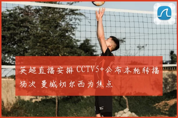 英超直播安排 CCTV5+公布本轮转播场次 曼城切尔西为焦点